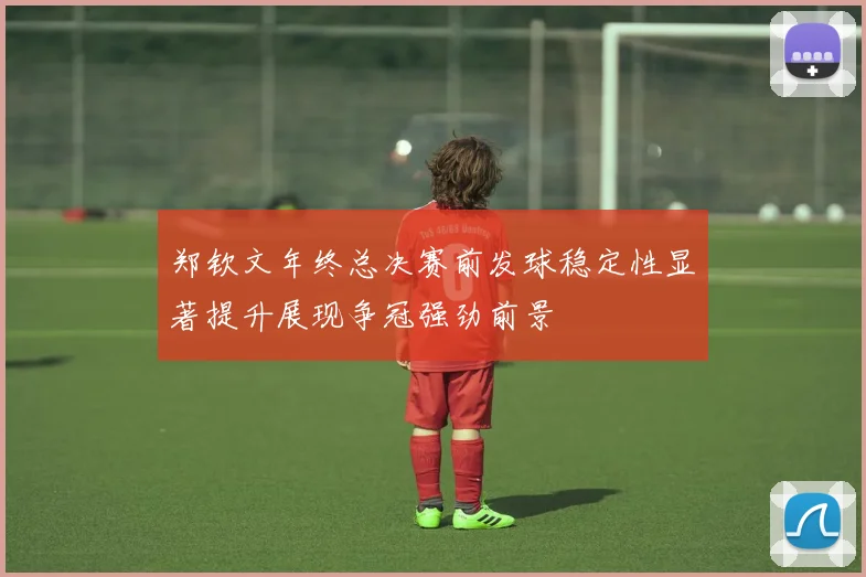 郑钦文年终总决赛前发球稳定性显著提升展现争冠强劲前景
