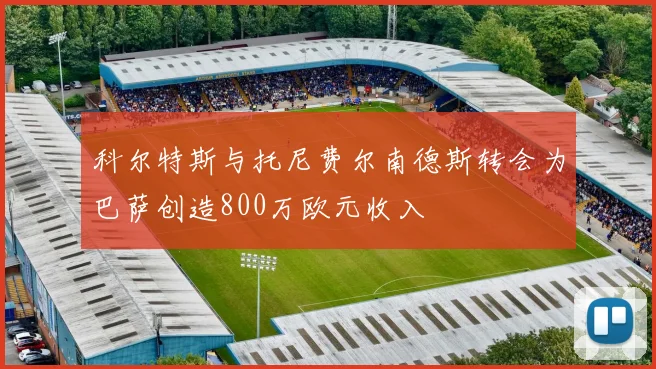 科尔特斯与托尼费尔南德斯转会为巴萨创造800万欧元收入