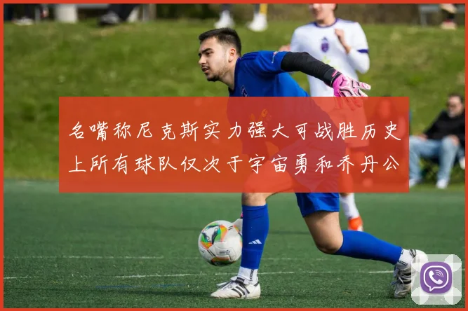 名嘴称尼克斯实力强大可战胜历史上所有球队仅次于宇宙勇和乔丹公牛