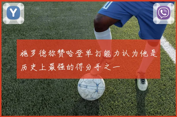 施罗德称赞哈登单打能力认为他是历史上最强的得分手之一