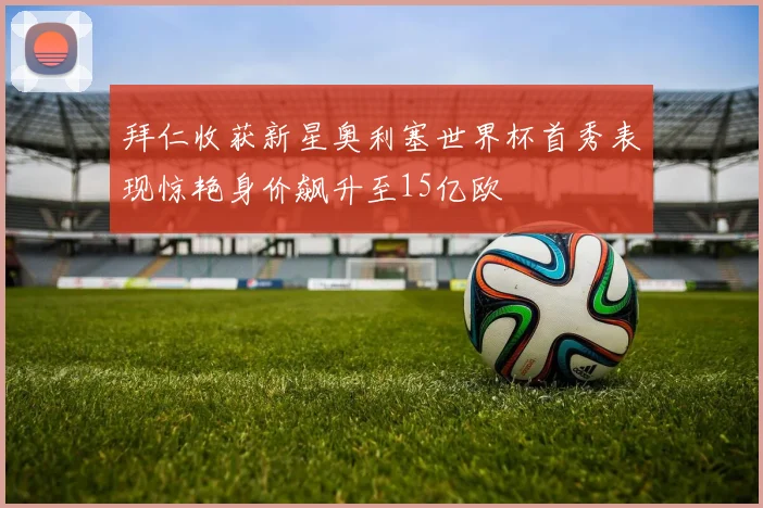 拜仁收获新星奥利塞世界杯首秀表现惊艳身价飙升至15亿欧