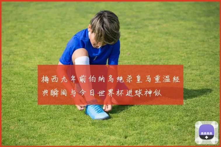 梅西九年前伯纳乌绝杀皇马重温经典瞬间与今日世界杯进球神似