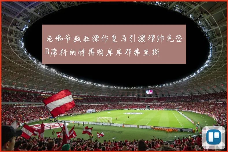 老佛爷疯狂操作皇马引援穆帅免签B席科纳特再购库库邓弗里斯