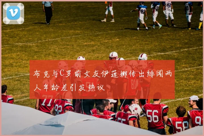 布克与C罗前女友伊莲娜传出绯闻两人年龄差引发热议