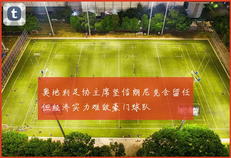 奥地利足协主席坚信朗尼克会留任但经济实力难敌豪门球队