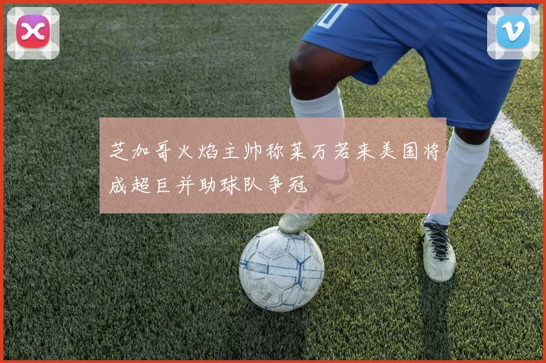 芝加哥火焰主帅称莱万若来美国将成超巨并助球队争冠