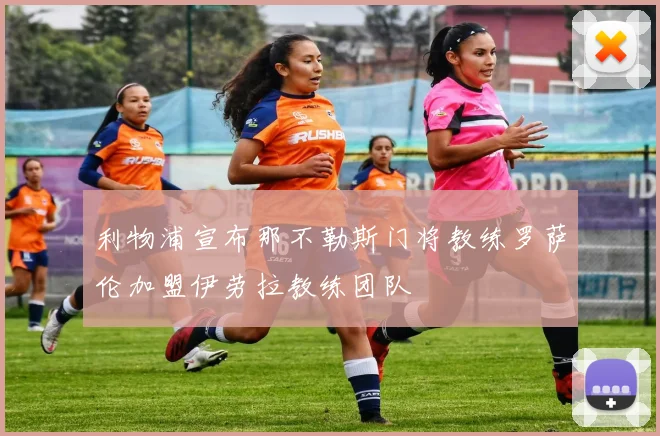 利物浦宣布那不勒斯门将教练罗萨伦加盟伊劳拉教练团队