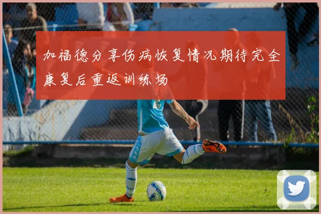 加福德分享伤病恢复情况期待完全康复后重返训练场
