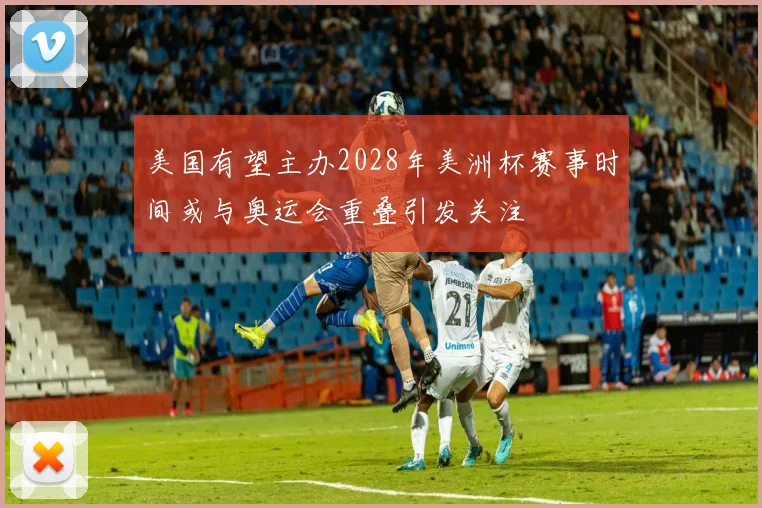 美国有望主办2028年美洲杯赛事时间或与奥运会重叠引发关注