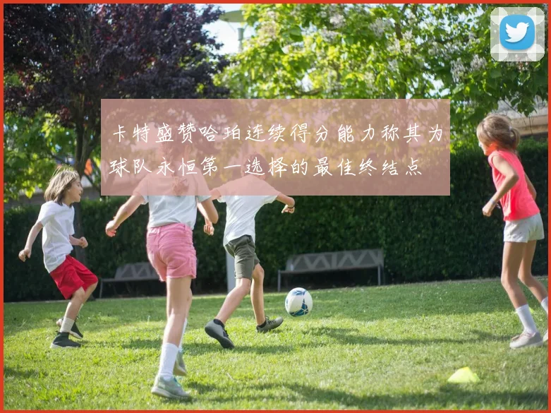 卡特盛赞哈珀连续得分能力称其为球队永恒第一选择的最佳终结点