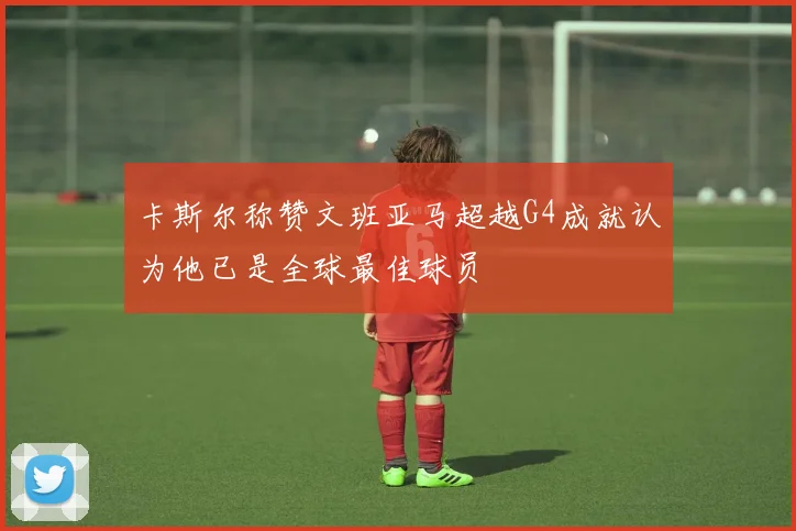 卡斯尔称赞文班亚马超越G4成就认为他已是全球最佳球员