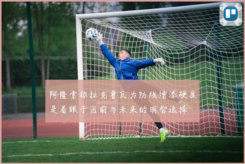 阿隆索称拉克鲁瓦为防线增添硬度是着眼于当前与未来的明智选择