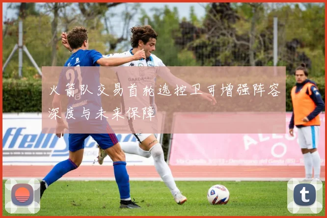 火箭队交易首轮选控卫可增强阵容深度与未来保障