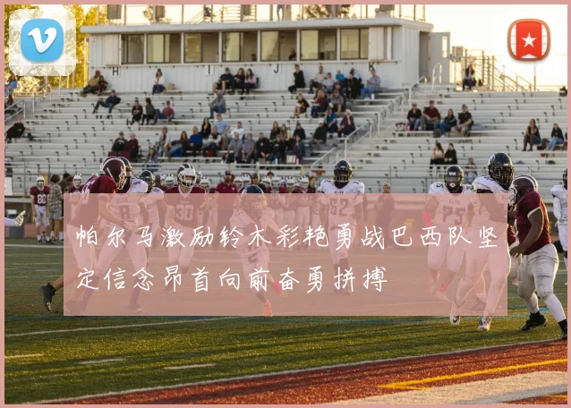 帕尔马激励铃木彩艳勇战巴西队坚定信念昂首向前奋勇拼搏