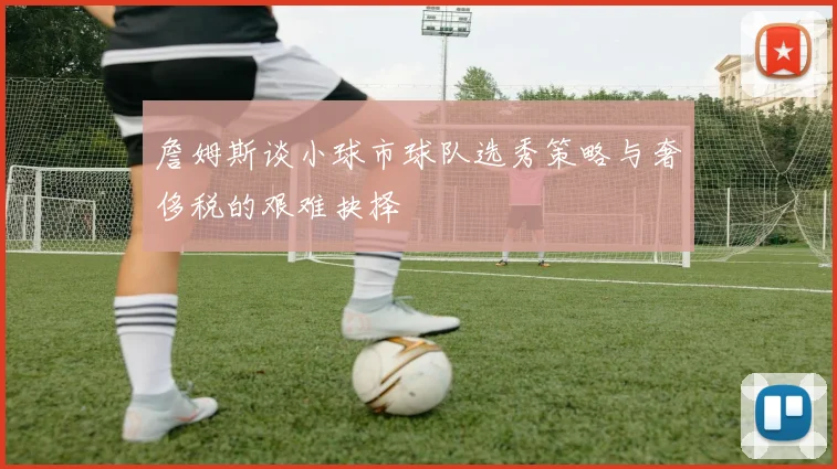 詹姆斯谈小球市球队选秀策略与奢侈税的艰难抉择