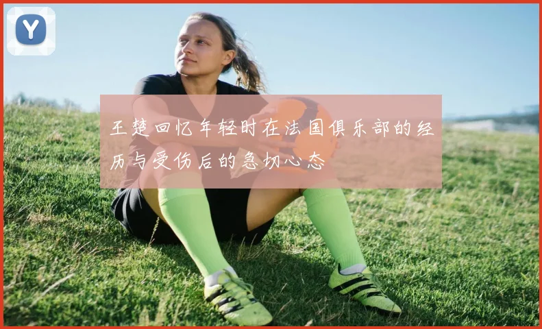 王楚回忆年轻时在法国俱乐部的经历与受伤后的急切心态