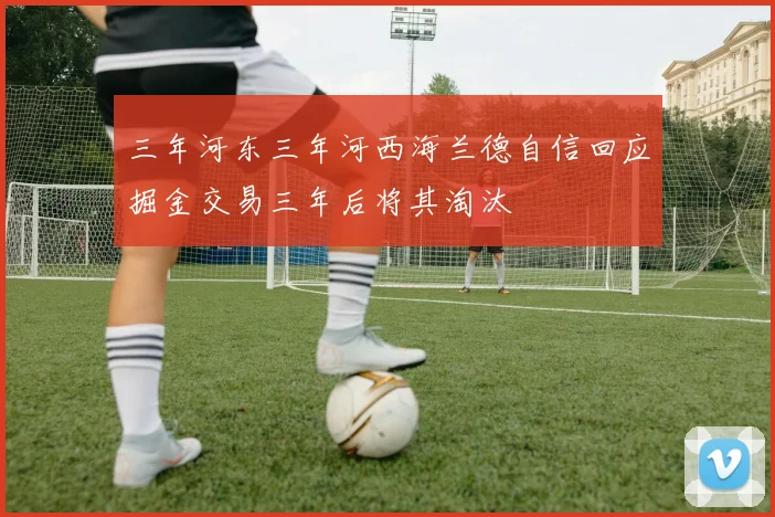 三年河东三年河西海兰德自信回应掘金交易三年后将其淘汰