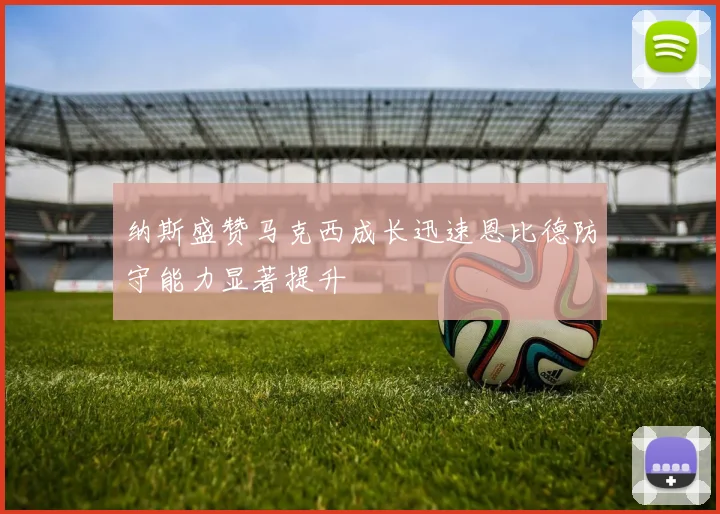 纳斯盛赞马克西成长迅速恩比德防守能力显著提升