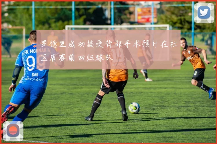 罗德里成功接受背部手术预计在社区盾赛前回归球队