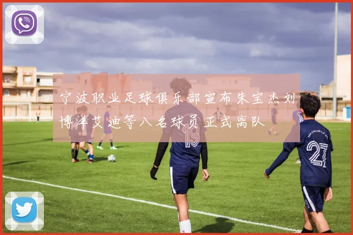 宁波职业足球俱乐部宣布朱宝杰刘博洋艾迪等八名球员正式离队