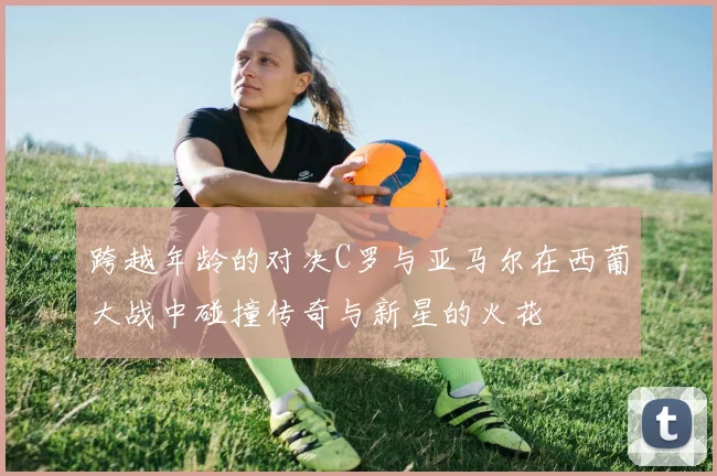 跨越年龄的对决C罗与亚马尔在西葡大战中碰撞传奇与新星的火花